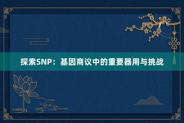 探索SNP：基因商议中的重要器用与挑战